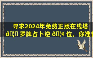 寻求2024年免费正版在线塔 🦍 罗牌占卜逆 🦢 位，你准备好了吗